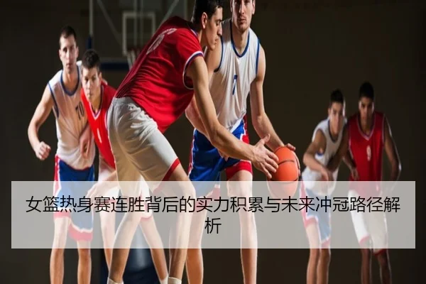 女篮热身赛连胜背后的实力积累与未来冲冠路径解析