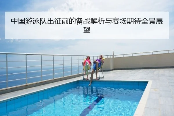 中国游泳队出征前的备战解析与赛场期待全景展望