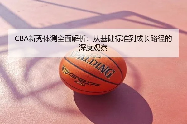 CBA新秀体测全面解析：从基础标准到成长路径的深度观察