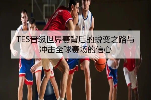 TES晋级世界赛背后的蜕变之路与冲击全球赛场的信心