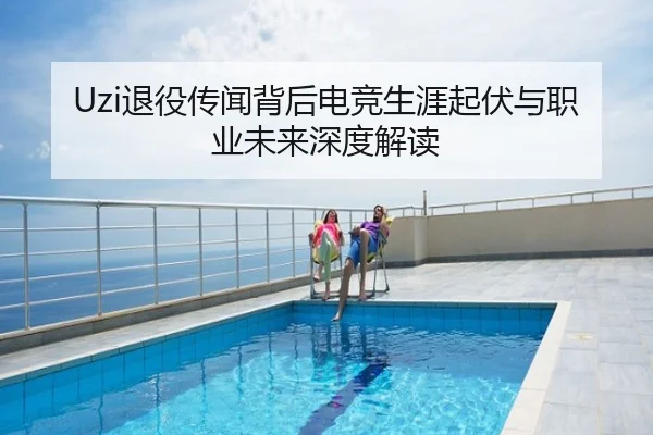 Uzi退役传闻背后电竞生涯起伏与职业未来深度解读