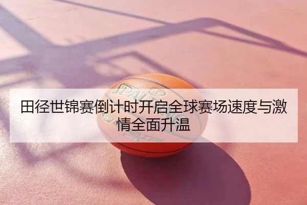 田径世锦赛倒计时开启全球赛场速度与激情全面升温