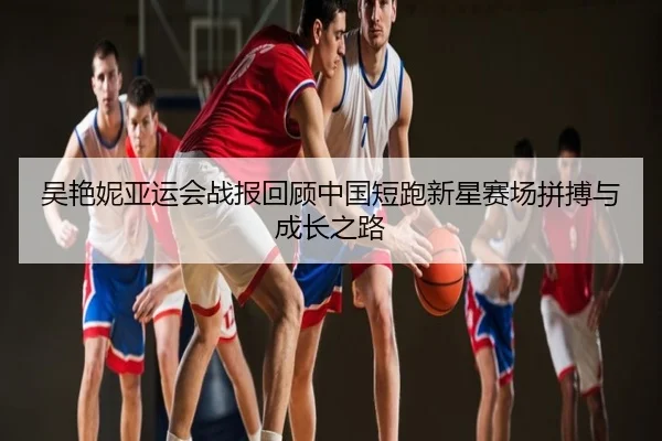 吴艳妮亚运会战报回顾中国短跑新星赛场拼搏与成长之路