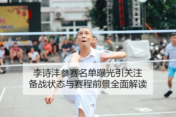 李诗沣参赛名单曝光引关注 备战状态与赛程前景全面解读