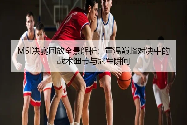 MSI决赛回放全景解析：重温巅峰对决中的战术细节与冠军瞬间