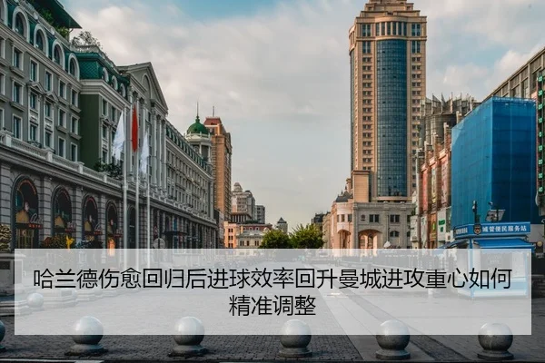 哈兰德伤愈回归后进球效率回升曼城进攻重心如何精准调整