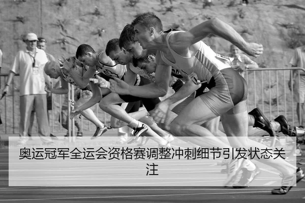 奥运冠军全运会资格赛调整冲刺细节引发状态关注
