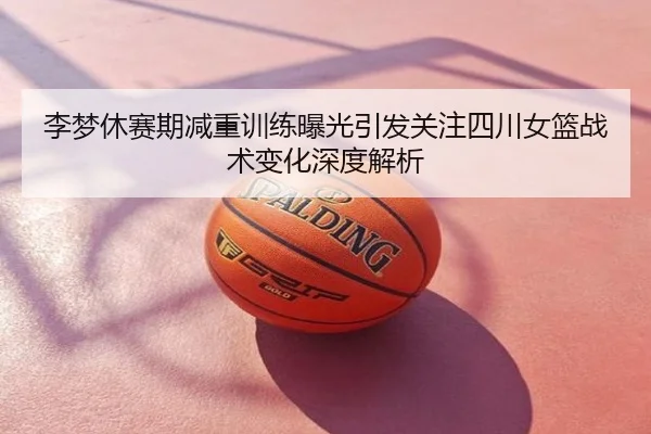 李梦休赛期减重训练曝光引发关注四川女篮战术变化深度解析
