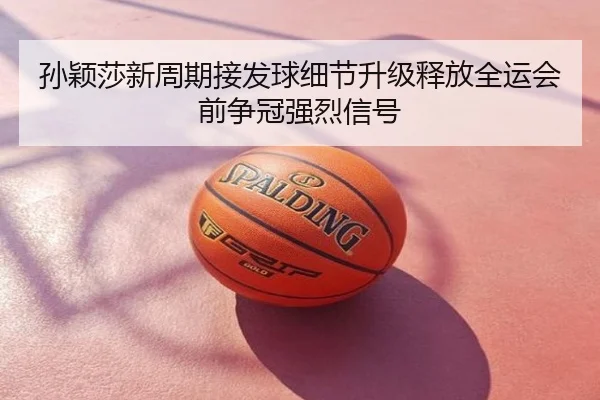 孙颖莎新周期接发球细节升级释放全运会前争冠强烈信号